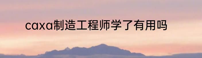 caxa制造工程师学了有用吗