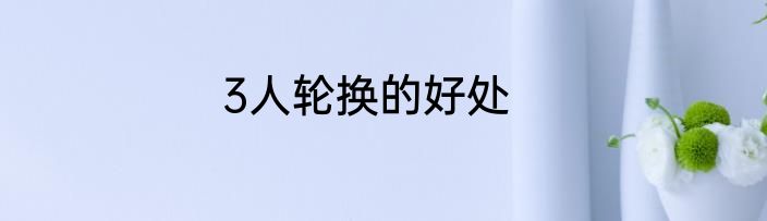 3人轮换的好处