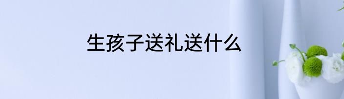 生孩子送礼送什么