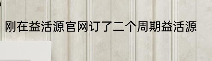 刚在益活源官网订了二个周期益活源