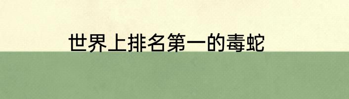 世界上排名第一的毒蛇