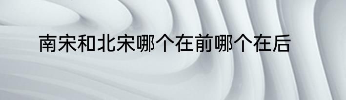 南宋和北宋哪个在前哪个在后