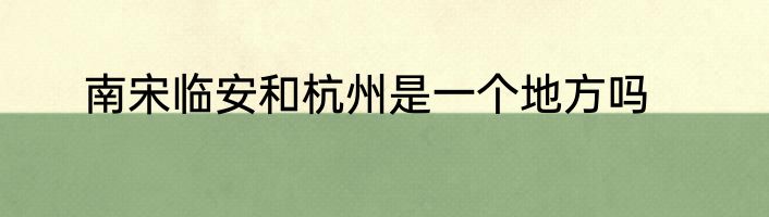 南宋临安和杭州是一个地方吗