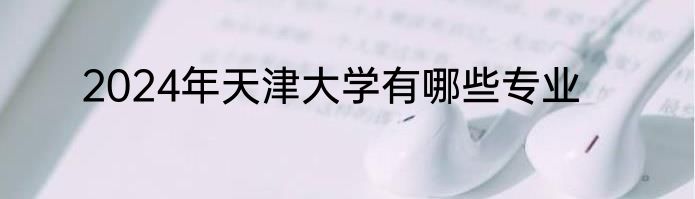 2024年天津大学有哪些专业