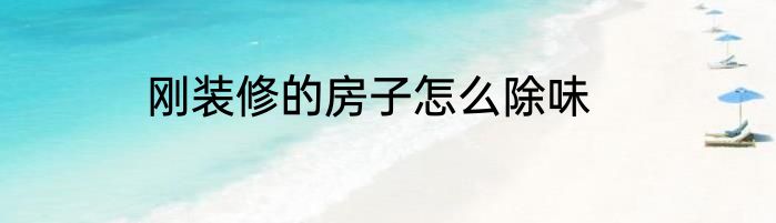 刚装修的房子怎么除味