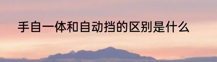 手自一体和自动挡的区别是什么