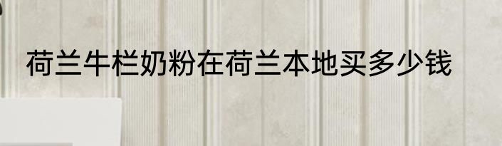 荷兰牛栏奶粉在荷兰本地买多少钱