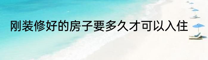 刚装修好的房子要多久才可以入住