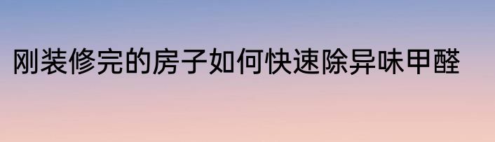 刚装修完的房子如何快速除异味甲醛