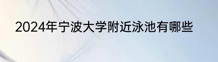 2024年宁波大学附近泳池有哪些