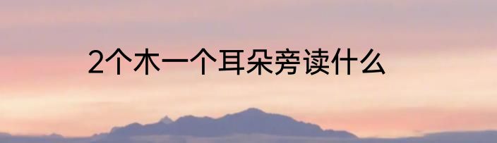 2个木一个耳朵旁读什么