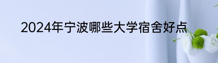 2024年宁波哪些大学宿舍好点