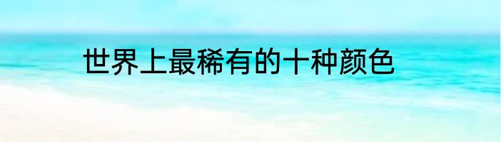 世界上最稀有的十种颜色