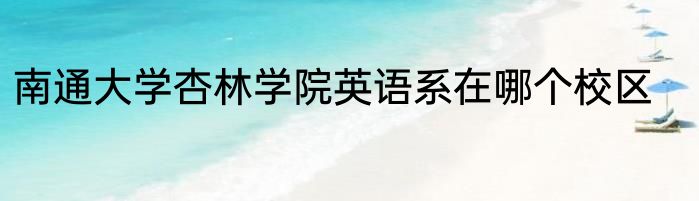 南通大学杏林学院英语系在哪个校区