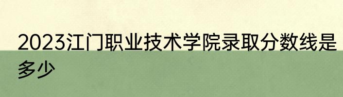 2023江门职业技术学院录取分数线是多少