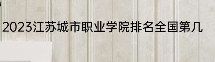 2023江苏城市职业学院排名全国第几
