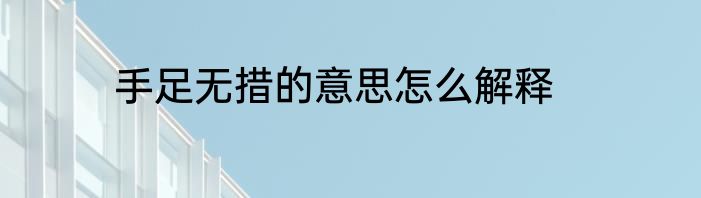 手足无措的意思怎么解释