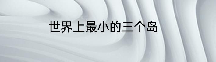 世界上最小的三个岛