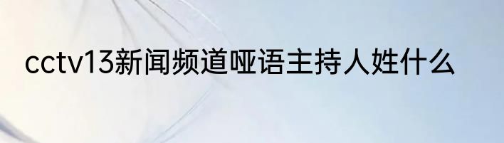 cctv13新闻频道哑语主持人姓什么