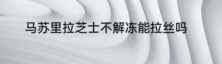 马苏里拉芝士不解冻能拉丝吗