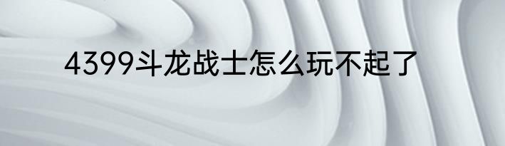 4399斗龙战士怎么玩不起了
