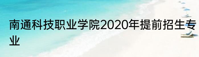 南通科技职业学院2020年提前招生专业
