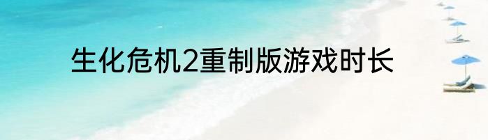 生化危机2重制版游戏时长
