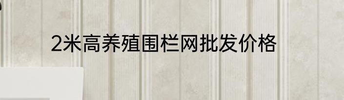 2米高养殖围栏网批发价格