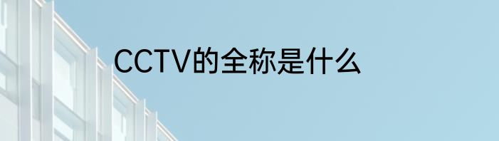 CCTV的全称是什么