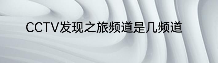 CCTV发现之旅频道是几频道