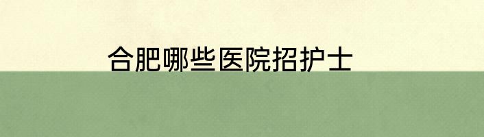 合肥哪些医院招护士