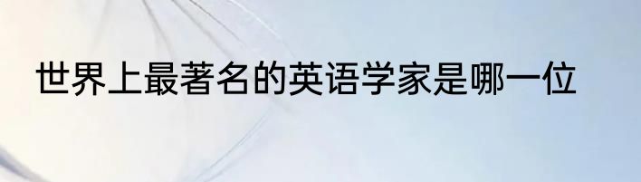 世界上最著名的英语学家是哪一位