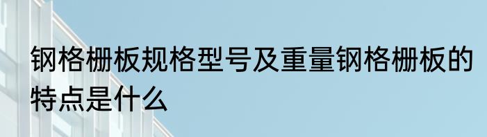 钢格栅板规格型号及重量钢格栅板的特点是什么