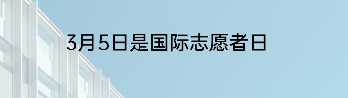 3月5日是国际志愿者日