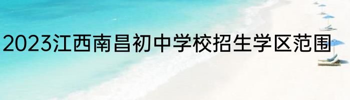 2023江西南昌初中学校招生学区范围