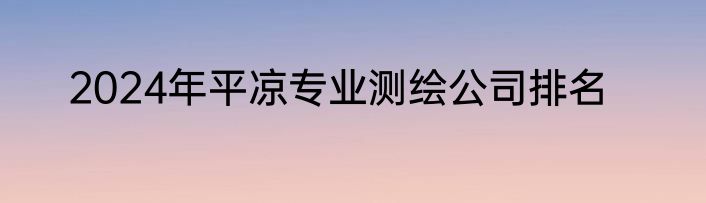 2024年平凉专业测绘公司排名