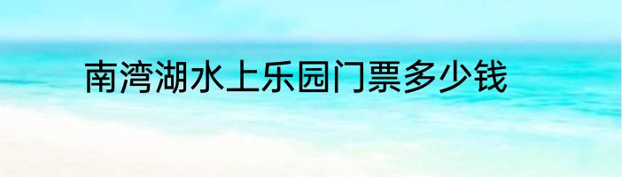 南湾湖水上乐园门票多少钱
