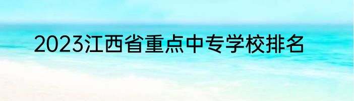 2023江西省重点中专学校排名