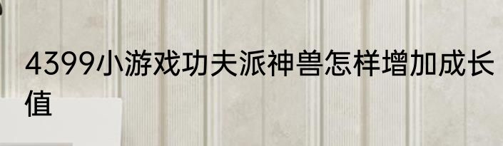 4399小游戏功夫派神兽怎样增加成长值
