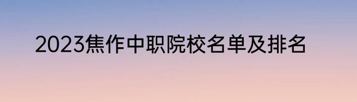 2023焦作中职院校名单及排名