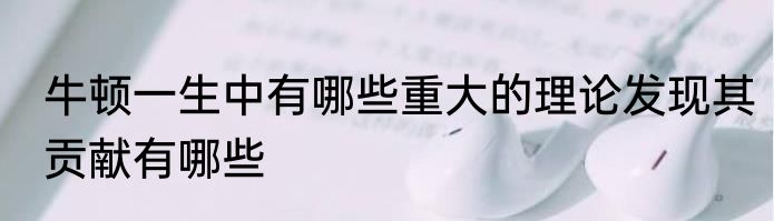 牛顿一生中有哪些重大的理论发现其贡献有哪些