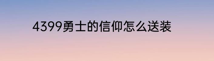 4399勇士的信仰怎么送装
