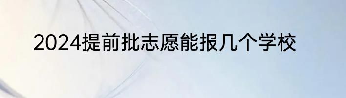 2024提前批志愿能报几个学校
