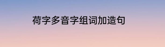 荷字多音字组词加造句
