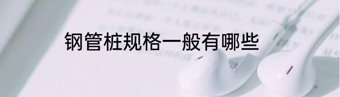 钢管桩规格一般有哪些