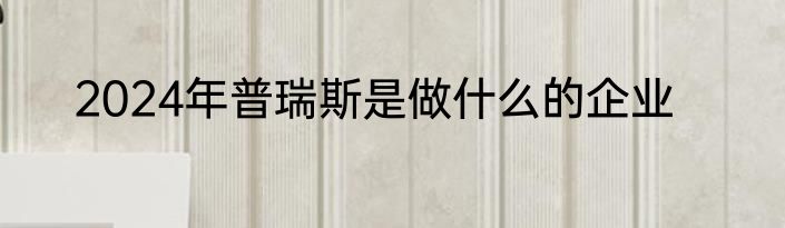 2024年普瑞斯是做什么的企业