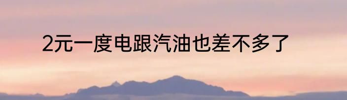 2元一度电跟汽油也差不多了