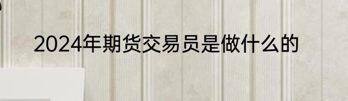 2024年期货交易员是做什么的