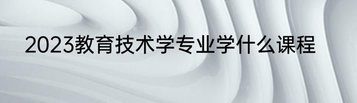 2023教育技术学专业学什么课程