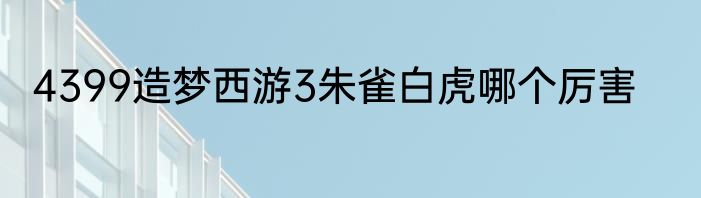 4399造梦西游3朱雀白虎哪个厉害